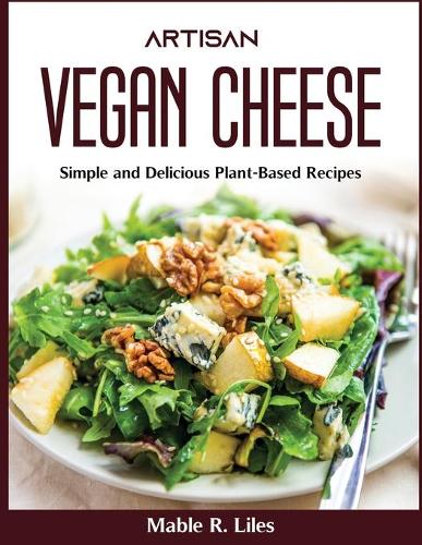Artisan Vegan Cheese: Simple and Delicious Plant-Based Recipes Book by Mable R Liles